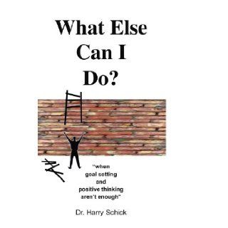 What Else Can I Do? "when goal setting and positive thinking aren't enough" Harry Schick 9781441543400 Books