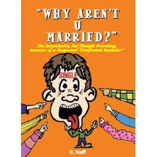 Why Aren't U Married? The Inconclusive, but Thought Provoking, Answers of a Suspected Confirmed Bachelor E. Nuff 9780966761702 Books