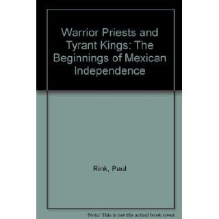 Warrior Priests and Tyrant Kings The Beginnings of Mexican Independence Paul Rink Books