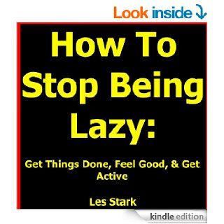 How To Stop Being Lazy Get Things Done, Feel Good, & Get Active All While Stopping Being Lazy Today eBook Les Stark Kindle Store