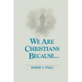 We Are Christians Because Robert E. Wells 9780877476399 Books