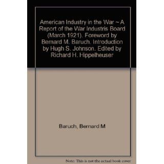 American industry in the war; A report of the War industries board (March 1921) including, besides a reprint of the report of the War industries board of World War I Bernard M Baruch Books