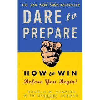 Dare to Prepare How to Win Before You Begin Reprint Edition by Shapiro, Ronald M., Jordan, Gregory (2009) Books