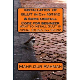 Installation of GLUT in C++ 10/11/12 & Some Usefull Code for begineer Want to install GLUT in visual Studio C++ 10/11/12 Mahfuz ur Rahman 9781484051276 Books