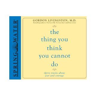 The Thing You Think You Cannot Do Thirty Truths You Need to Know Now About Fear and Courage Dr. Gordon Livingston, Sean Runnette 9781613751541 Books