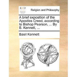 A brief exposition of the Apostles Creed, according to Bishop Pearson,By B. Kennett, Basil Kennett 9781171118893 Books