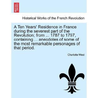 A Ten Years' Residence in France during the severest part of the Revolution; from1787 to 1797, containinganecdotes of some of the most remarkable personages of that period. Charlotte West 9781241597245 Books