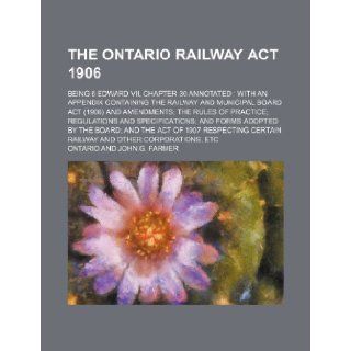 The Ontario railway act 1906; being 6 Edward VII, chapter 30 annotated with an appendix containing the Railway and municipal board act (1906) andand forms adopted by the Board and the act o Ontario 9781150867736 Books