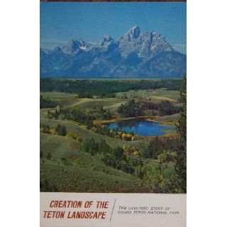 CREATION OF THE TETON LANDSCAPE The Geologic Story of Grand Teton National Park J. D. And John C. Reed, Jr. Love Books