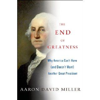 The End of Greatness Why America Can't Have (and Doesn't Want) Another Great President Aaron David Miller 9781137279002 Books