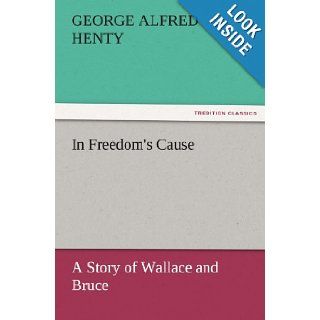 In Freedom's Cause  a Story of Wallace and Bruce (TREDITION CLASSICS) G. A. (George Alfred) Henty 9783842456945 Books