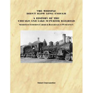 The Whistle Didn't Blow Long Enough A History of the Chicago and Lake Superior Railroad Shortest Common Carrier in Wisconsin Robert Duerwachter 9781933556987 Books