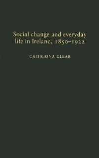 Social Change and Everyday Life in Ireland, 1850 1922 (9780719074370) Caitriona Clear Books