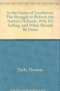 In the Name of Excellence The Struggle to Reform the Nation's Schools, Why It's Failing, and What Should Be Done Thomas Toch 9780735103696 Books