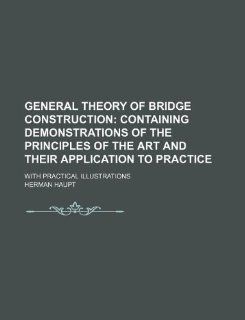 General theory of bridge construction; containing demonstrations of the principles of the art and their application to practice. With practical illustrations Herman Haupt 9781231069394 Books