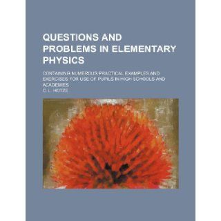 Questions and Problems in Elementary Physics; Containing Numerous Practical Examples and Exercises for Use of Pupils in High Schools and Academies C. L. Hotze 9781231807637 Books