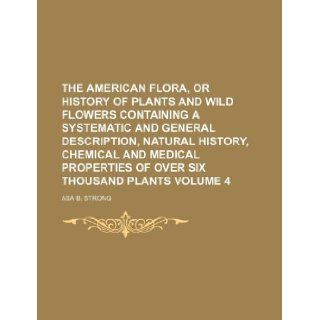 The American flora, or history of plants and wild flowers containing a systematic and general description, natural history, chemical and medical properties of over six thousand plants Volume 4 Asa B. Strong 9781130547009 Books