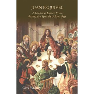 Juan Esquivel A Master of Sacred Music during the Spanish Golden Age (Studies in Medieval and Renaissance Music) Clive Walkley 9781843835875 Books