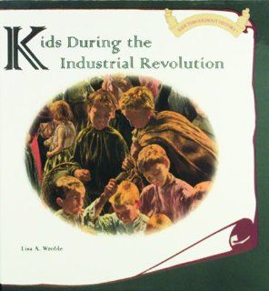 Kids During the Industrial Revolution (Kids Throughout History) Lisa A. Wroble, L. Wroble 9780823952540 Books