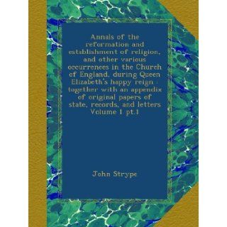Annals of the reformation and establishment of religion, and other various occurrences in the Church of England, during Queen Elizabeth's happy reignof state, records, and letters Volume 1 pt.1 John Strype Books