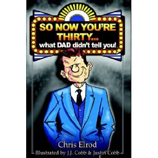 So Now You're Thirty What Dad Didn't Tell You Chris Eugene Elrod, J. J. Cobb, Justin Cobb 9780977313211 Books