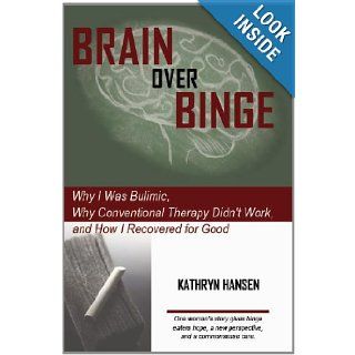 Brain over Binge Why I Was Bulimic, Why Conventional Therapy Didn't Work, and How I Recovered for Good Kathryn Hansen 9780984481705 Books