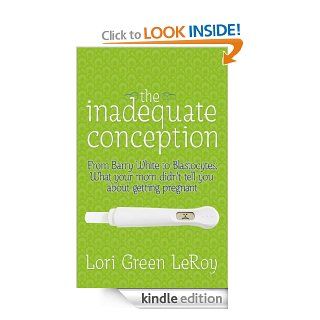 The Inadequate Conception From Barry White to Blastocytes What your mom didn't tell you about getting pregnant eBook Lori Green LeRoy Kindle Store