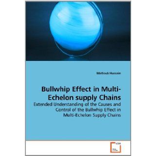 Bullwhip Effect in Multi Echelon supply Chains Extended Understanding of the Causes and Control of the Bullwhip Effect in Multi Echelon Supply Chains Matloub Hussain 9783639239485 Books