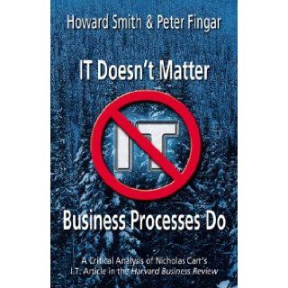 IT Doesn't Matter Business Processes Do A Critical Analysis of Nicholas Carr's I.T. Article in the Harvard Business Review Howard Smith, Peter Fingar 9780929652351 Books