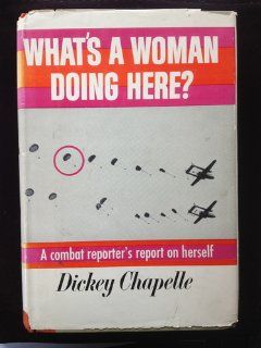 What's a woman doing here? A reporter's report on herself Dickey Chapelle Books
