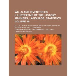 Wills and inventories illustrative of the history, manners, language, statistics Volume 38 ; &c., of the northern counties of England, from the eleventh century downwards James Raine 9781153767729 Books