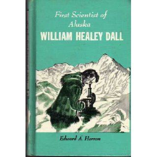 First Scientist of Alaska  William Healey Dall Edward A. Herron Books