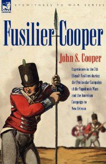 Fusilier Cooper   Experiences in The7th (Royal) Fusiliers During the Peninsular Campaign of the Napoleonic Wars and the American Campaign to New Orlea John S. Cooper 9781846771767 Books