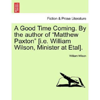 A Good Time Coming. by the Author of Matthew Paxton [I.E. William Wilson, Minister at Etal]. William Wilson 9781240868469 Books