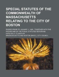 Special statutes of the Commonwealth of Massachusetts relating to the city of Boston; passed prior to January 1, 1885 together with the provisions ofstatutes referring especially to Boston Massachusetts 9781231262559 Books