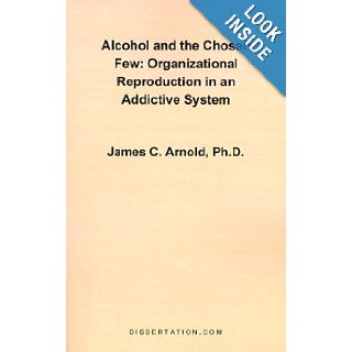 Alcohol and the Chosen Few Organizational Reproduction in an Addictive System James Charles Arnold 9781581120325 Books