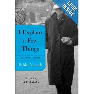 I Explain a Few Things Selected Poems (English and Spanish Edition) Pablo Neruda, Ilan Stavans 9780374260798 Books