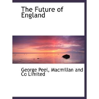 The Future of England Macmillan and Co Limited, George Peel 9781140239017 Books