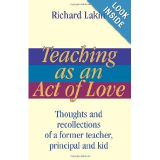 Teaching as an Act of Love Thoughts and Recollections of a Former Teacher, Principal and Kid Richard Lakin 9780595461554 Books