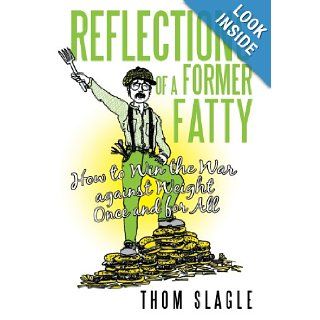 Reflections of a Former Fatty How to Win the War Against Weight Once and for All Thom Slagle 9781475987089 Books