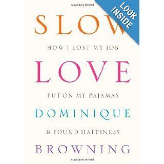 Slow Love How I Lost My Job, Put On My Pajamas & Found Happiness Dominique Browning 9781934633311 Books
