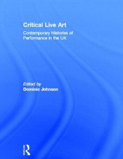 Critical Live Art Contemporary Histories of Performance in the UK (9780415659819) Dominic Johnson Books