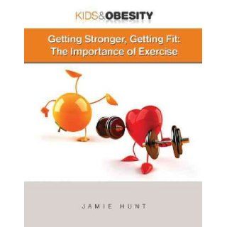 Getting Stronger, Getting Fit The Importance of Exercise (Kids & Obesity) Jamie Hunt 9781422217092 Books