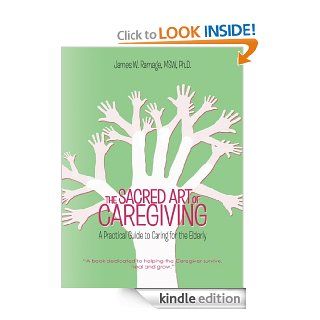 THE SACRED ART OF CAREGIVING A Practical Guide to Caring for the Elderly eBook James W. Ramage MSW Ph.D. Kindle Store