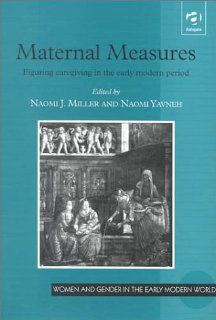 Maternal Measures Figuring Caregiving in the Early Modern Period (Women and Gender in Early Modern England, 1500 1750) Naomi J. Miller, Naomi Yavneh 9780754600312 Books
