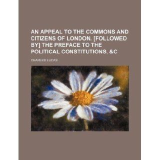 An appeal to the commons and citizens of London. [Followed by] the preface to the Political constitutions, &c Charles Lucas 9781130001051 Books