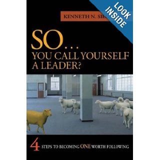 SoYou Call Yourself A Leader 4 Steps to Becoming One Worth Following Kenneth N. Siegel 9780975275009 Books