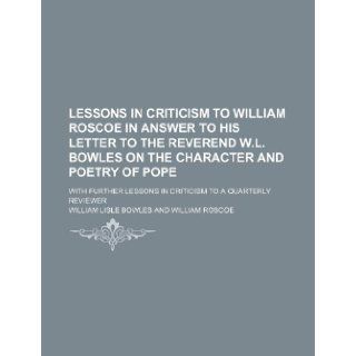 Lessons in Criticism to William Roscoe in Answer to His Letter to the Reverend W.L. Bowles on the Character and Poetry of Pope; With Further Lessons I William Lisle Bowles 9781235709777 Books