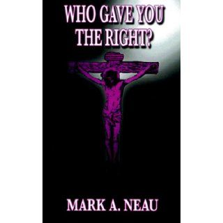 Who Gave You the Right? Mark A. Neau 9780974297910 Books