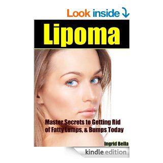 Lipoma "Master Secrets to Getting Rid of Fatty Lumps, & Bumps Today" eBook Ingrid Bella, Lipoma Fatty Lumps Foundation Kindle Store